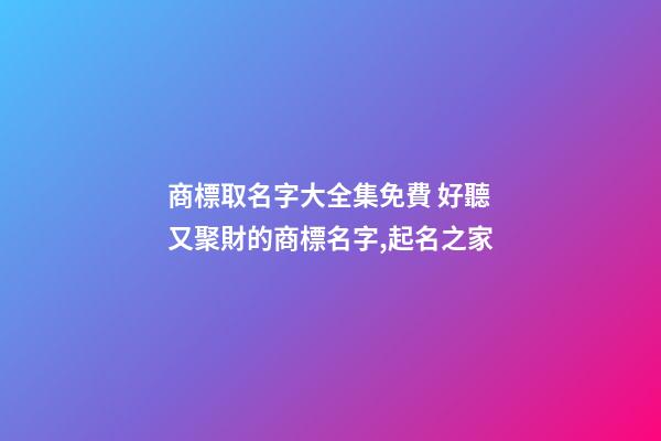 商標取名字大全集免費 好聽又聚財的商標名字,起名之家